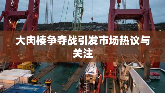 大肉楱争夺战引发市场热议与关注