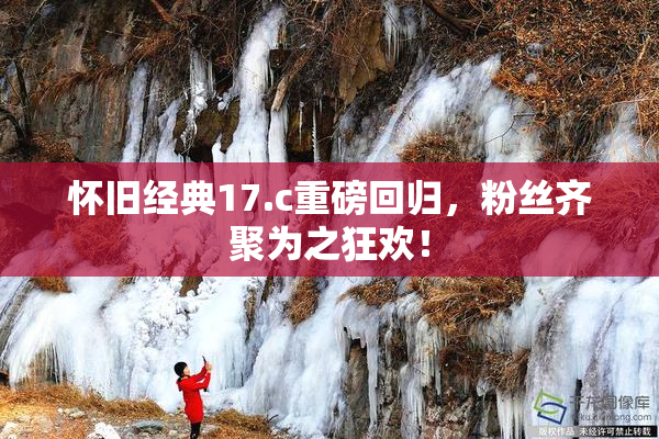 怀旧经典17.c重磅回归，粉丝齐聚为之狂欢！