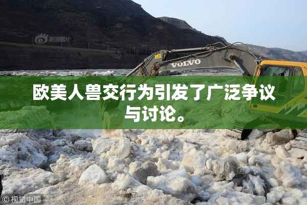 欧美人兽交行为引发了广泛争议与讨论。