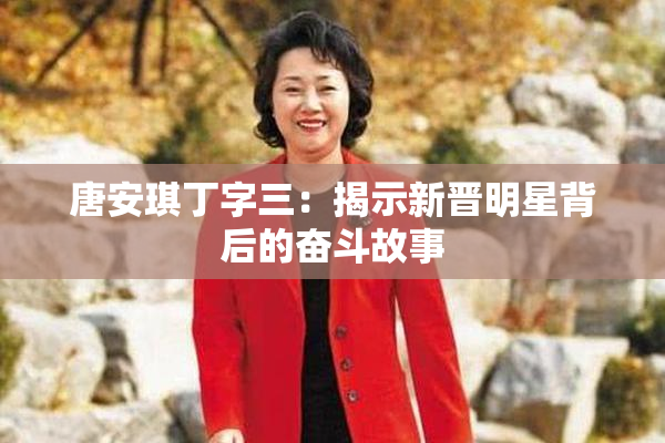 唐安琪丁字三：揭示新晋明星背后的奋斗故事