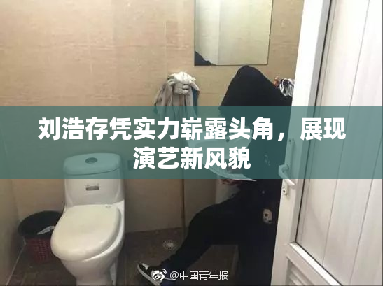 刘浩存凭实力崭露头角，展现演艺新风貌