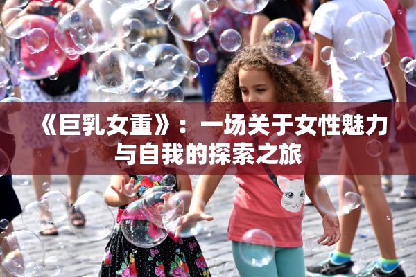 《巨乳女重》：一场关于女性魅力与自我的探索之旅