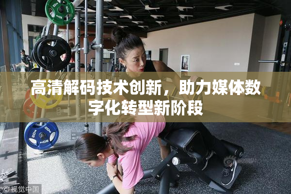 高清解码技术创新，助力媒体数字化转型新阶段