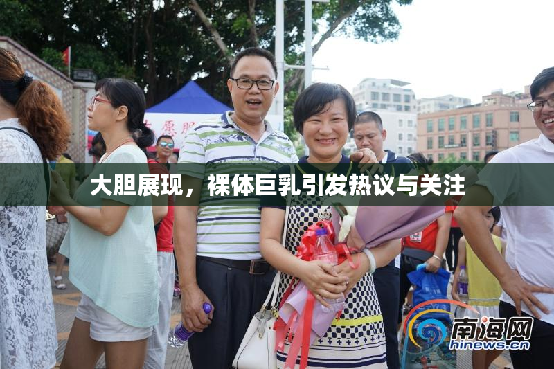 大胆展现，裸体巨乳引发热议与关注