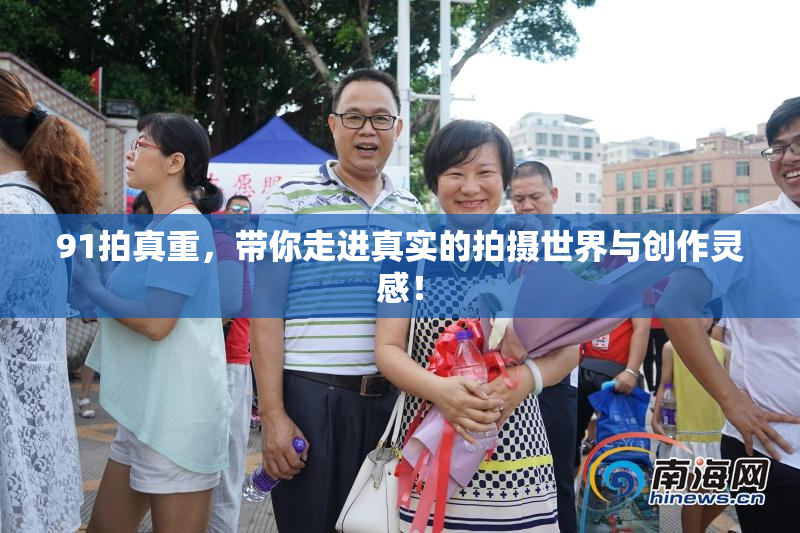 91拍真重，带你走进真实的拍摄世界与创作灵感！
