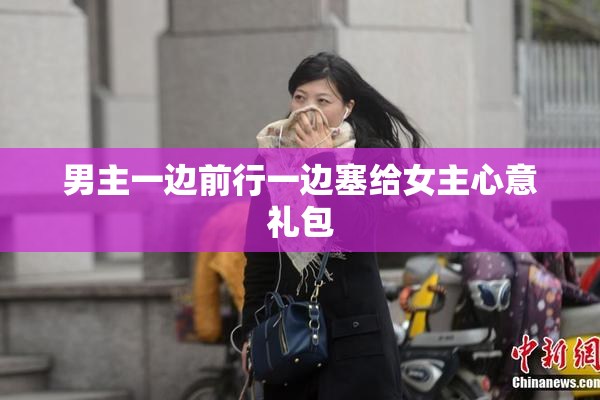 男主一边前行一边塞给女主心意礼包