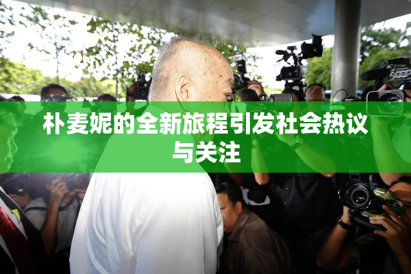 朴麦妮的全新旅程引发社会热议与关注