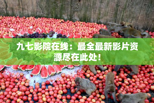 九七影院在线：最全最新影片资源尽在此处！