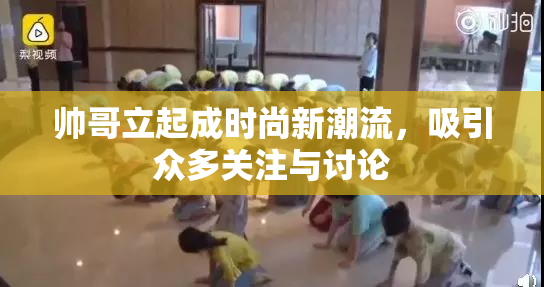 帅哥立起成时尚新潮流，吸引众多关注与讨论