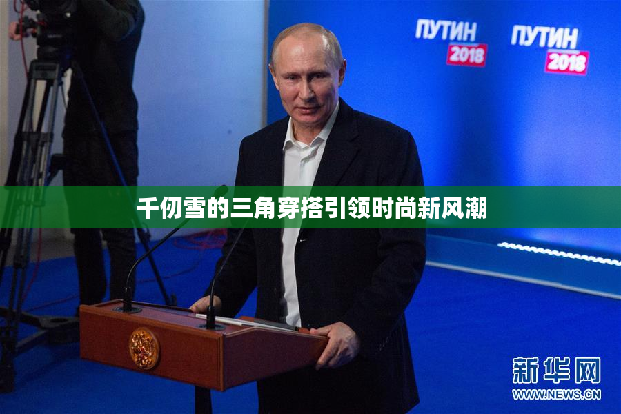 千仞雪的三角穿搭引领时尚新风潮