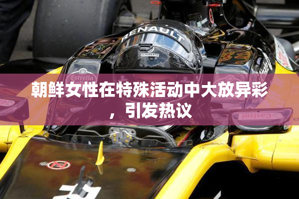 朝鲜女性在特殊活动中大放异彩，引发热议