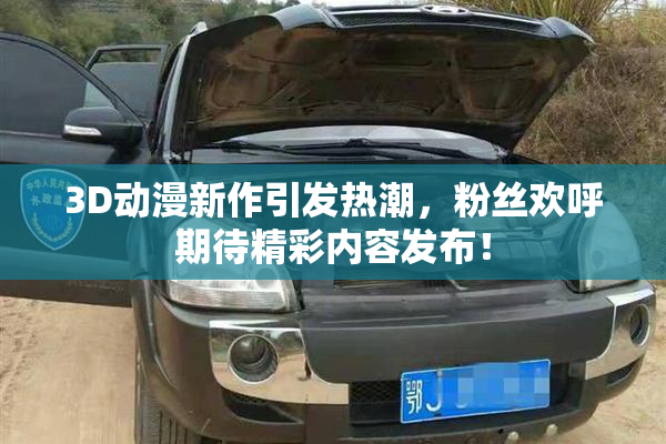 3D动漫新作引发热潮，粉丝欢呼期待精彩内容发布！