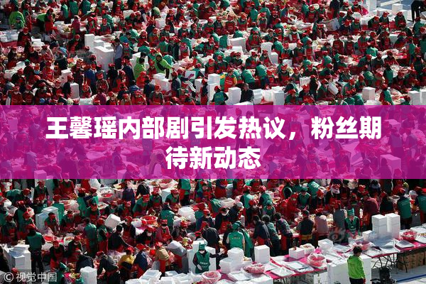 王馨瑶内部剧引发热议，粉丝期待新动态