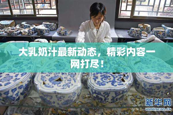 大乳奶汁最新动态，精彩内容一网打尽！