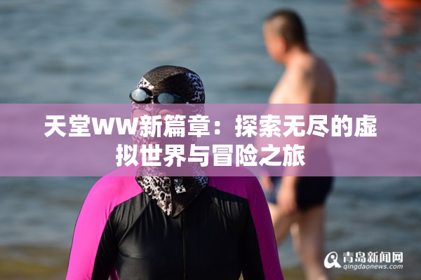 天堂WW新篇章：探索无尽的虚拟世界与冒险之旅