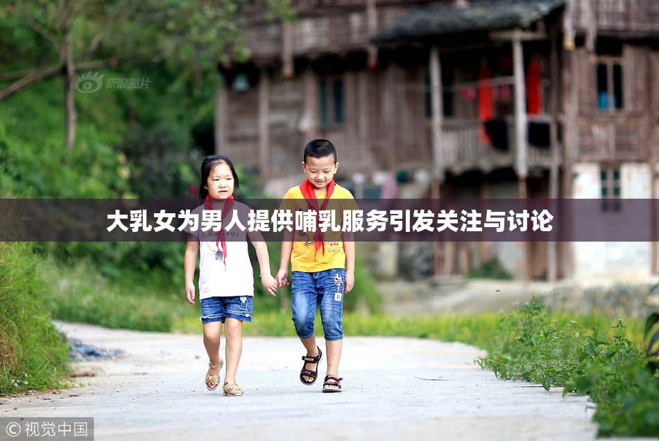 大乳女为男人提供哺乳服务引发关注与讨论