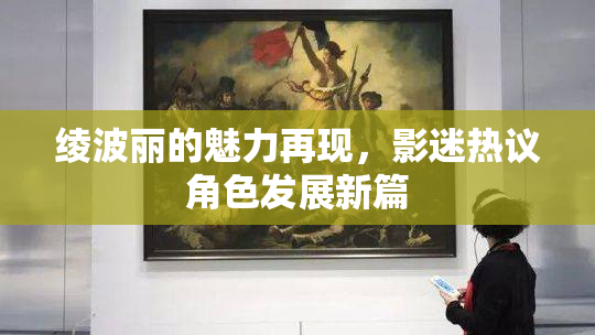 绫波丽的魅力再现，影迷热议角色发展新篇