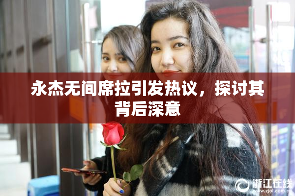 永杰无间席拉引发热议，探讨其背后深意