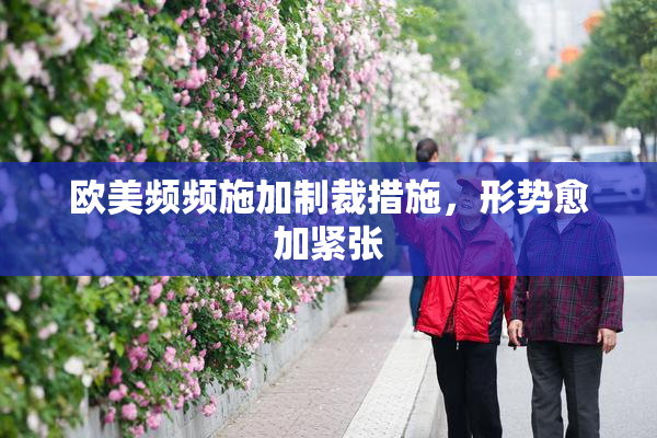 欧美频频施加制裁措施，形势愈加紧张