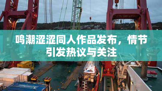鸣潮涩涩同人作品发布，情节引发热议与关注