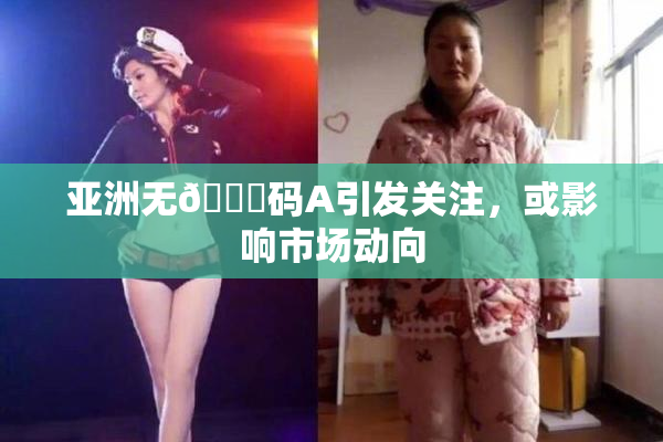 亚洲无🈚码A引发关注，或影响市场动向