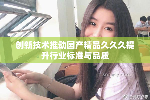 创新技术推动国产精品久久久提升行业标准与品质