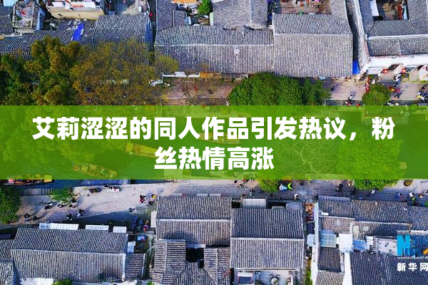 艾莉涩涩的同人作品引发热议，粉丝热情高涨