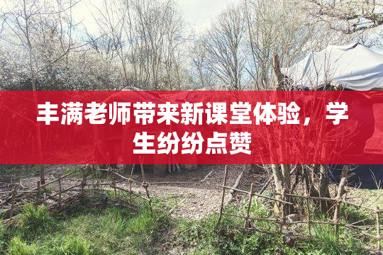 丰满老师带来新课堂体验，学生纷纷点赞