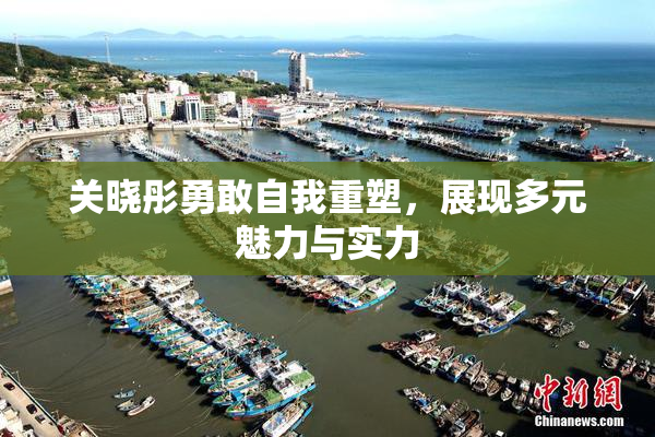 关晓彤勇敢自我重塑，展现多元魅力与实力