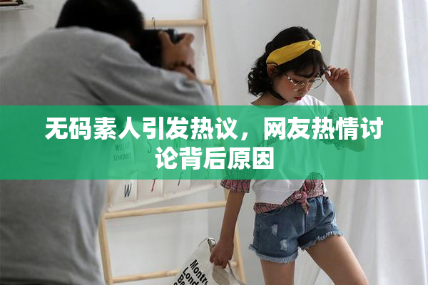 无码素人引发热议，网友热情讨论背后原因