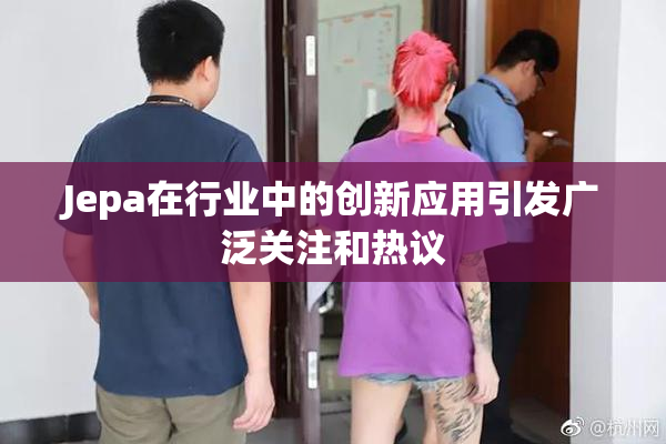 Jepa在行业中的创新应用引发广泛关注和热议