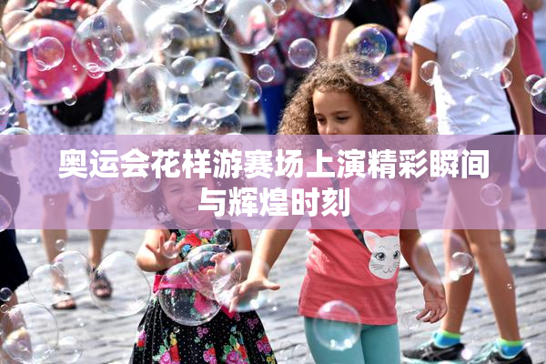 奥运会花样游赛场上演精彩瞬间与辉煌时刻