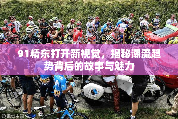 91精东打开新视觉，揭秘潮流趋势背后的故事与魅力