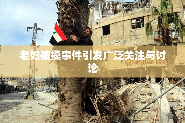 老妇被搡事件引发广泛关注与讨论