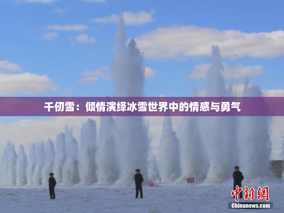 千仞雪：倾情演绎冰雪世界中的情感与勇气