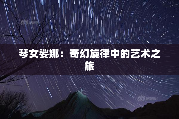 琴女娑娜：奇幻旋律中的艺术之旅