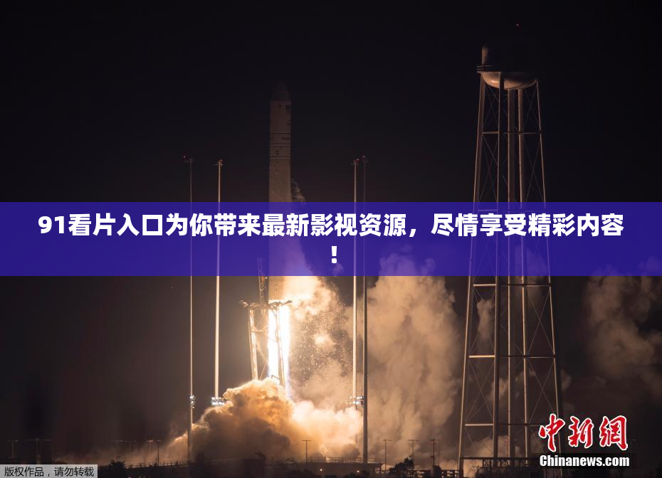 91看片入口为你带来最新影视资源，尽情享受精彩内容！