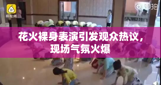 花火裸身表演引发观众热议，现场气氛火爆