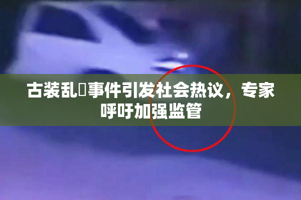 古装乱婬事件引发社会热议，专家呼吁加强监管