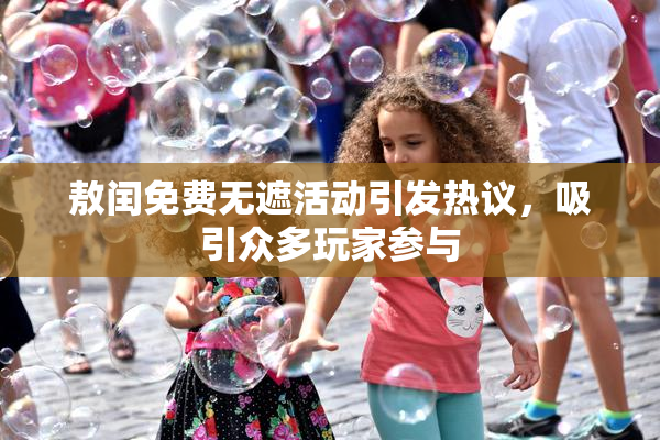 敖闰免费无遮活动引发热议，吸引众多玩家参与