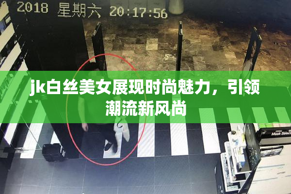 jk白丝美女展现时尚魅力，引领潮流新风尚