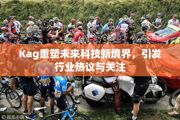Kag重塑未来科技新境界，引发行业热议与关注