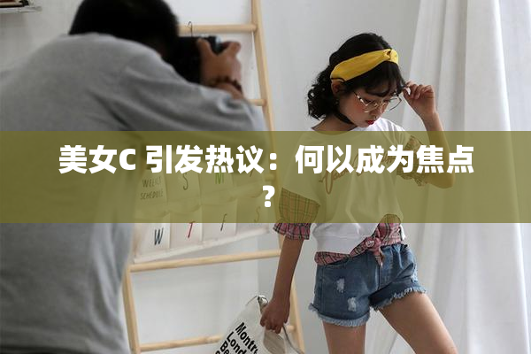 美女C 引发热议：何以成为焦点？