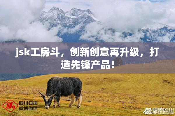 jsk工房斗，创新创意再升级，打造先锋产品！