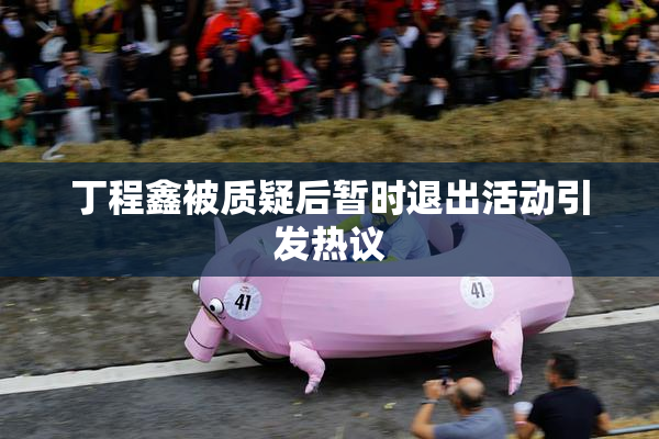 丁程鑫被质疑后暂时退出活动引发热议
