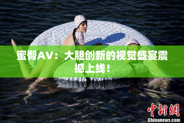 蜜臀AV：大胆创新的视觉盛宴震撼上线！