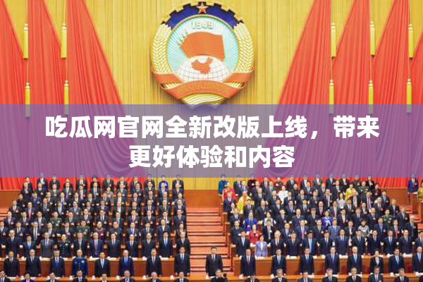 吃瓜网官网全新改版上线，带来更好体验和内容