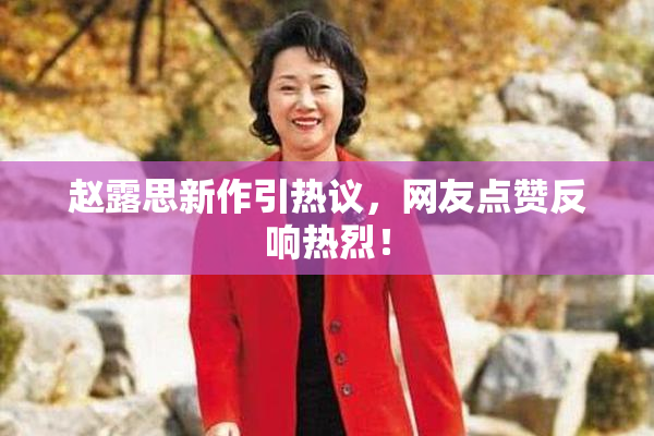赵露思新作引热议，网友点赞反响热烈！