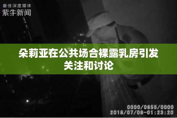 朵莉亚在公共场合裸露乳房引发关注和讨论