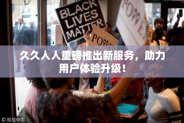 久久人人重磅推出新服务，助力用户体验升级！